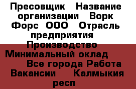 Пресовщик › Название организации ­ Ворк Форс, ООО › Отрасль предприятия ­ Производство › Минимальный оклад ­ 35 000 - Все города Работа » Вакансии   . Калмыкия респ.